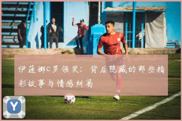 伊莲娜c罗领奖：背后隐藏的那些精彩故事与情感纠葛