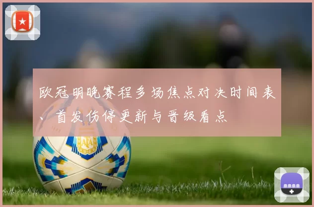 欧冠明晚赛程多场焦点对决时间表、首发伤停更新与晋级看点