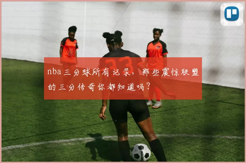 nba三分球所有记录，那些震惊联盟的三分传奇你都知道吗？