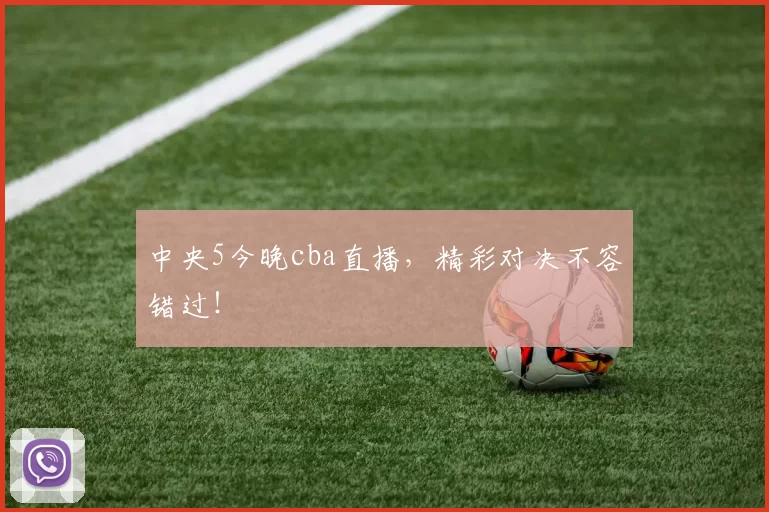 中央5今晚cba直播，精彩对决不容错过！