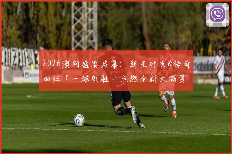 2026澳网盛宴启幕：新王对决&传奇回归「一球制胜」点燃全新大满贯