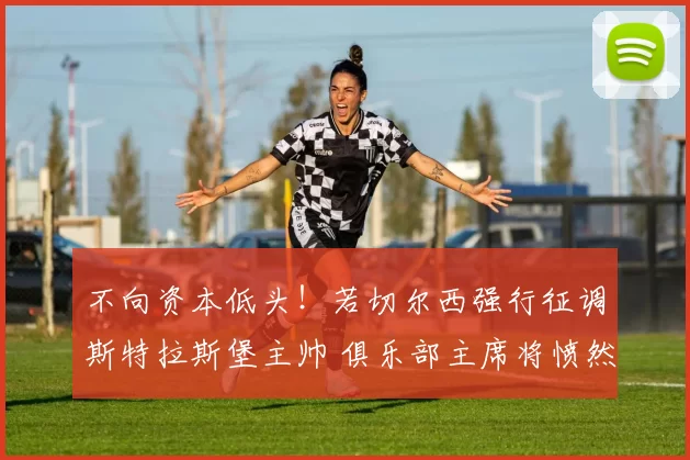 不向资本低头！若切尔西强行征调斯特拉斯堡主帅 俱乐部主席将愤然辞职_塞尼尔_清湖_凯勒