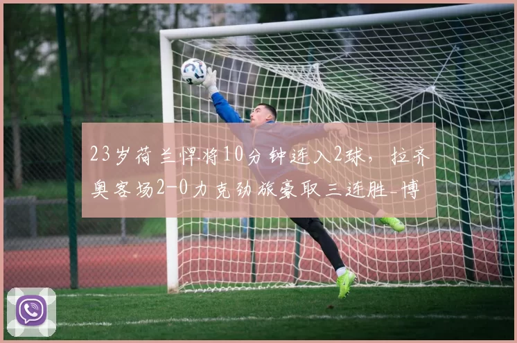 23岁荷兰悍将10分钟连入2球,拉齐奥客场2-0力克劲旅豪取三连胜_博洛尼亚_泰勒_联赛