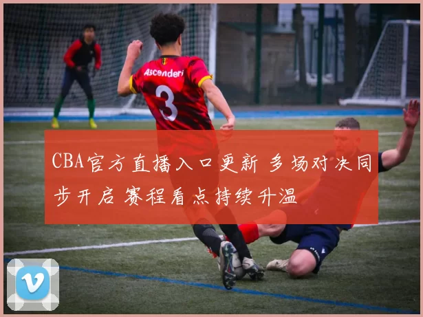 CBA官方直播入口更新 多场对决同步开启 赛程看点持续升温