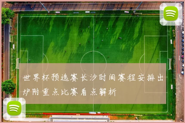 世界杯预选赛长沙时间赛程安排出炉附重点比赛看点解析