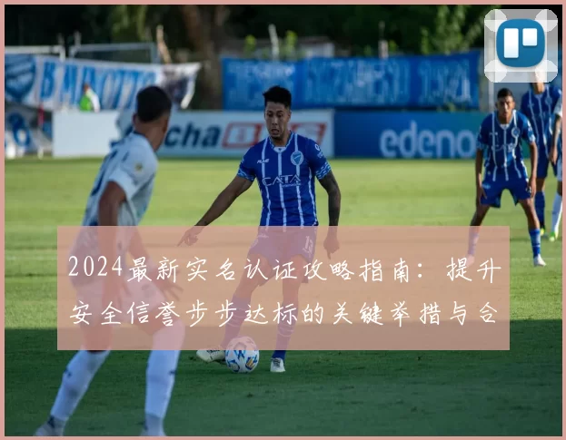 2024最新实名认证攻略指南：提升安全信誉步步达标的关键举措与合规注释