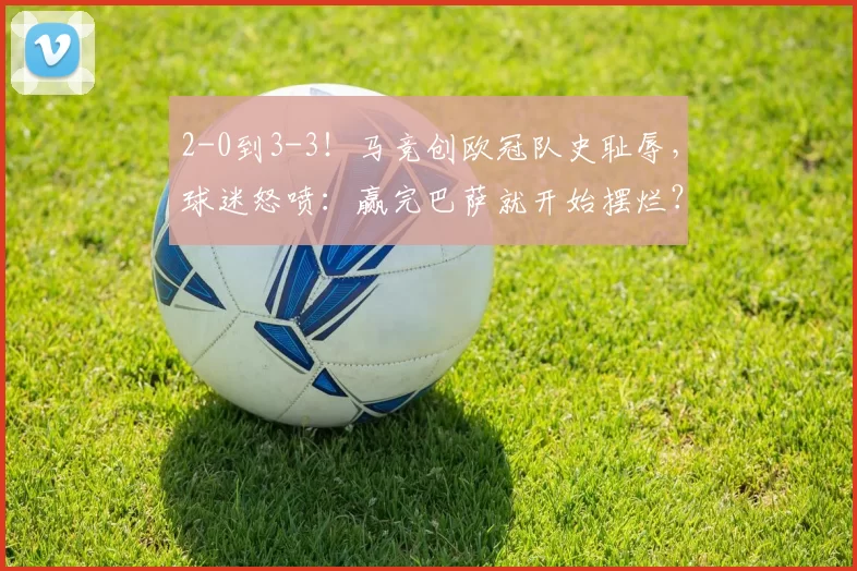 2-0到3-3！马竞创欧冠队史耻辱，球迷怒喷：赢完巴萨就开始摆烂？