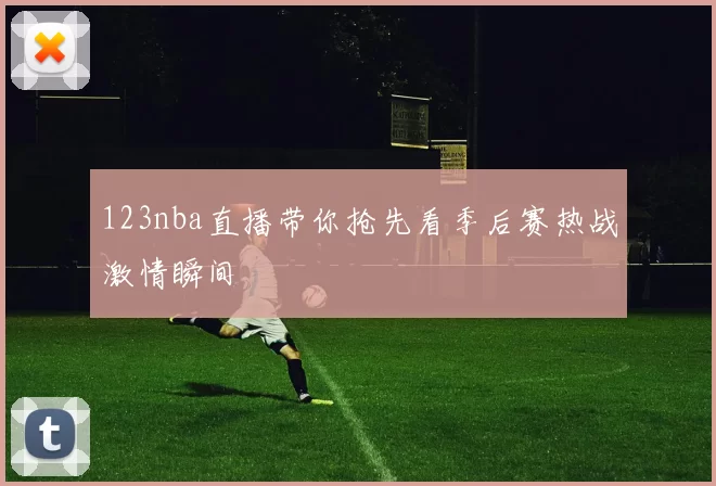123nba直播带你抢先看季后赛热战激情瞬间