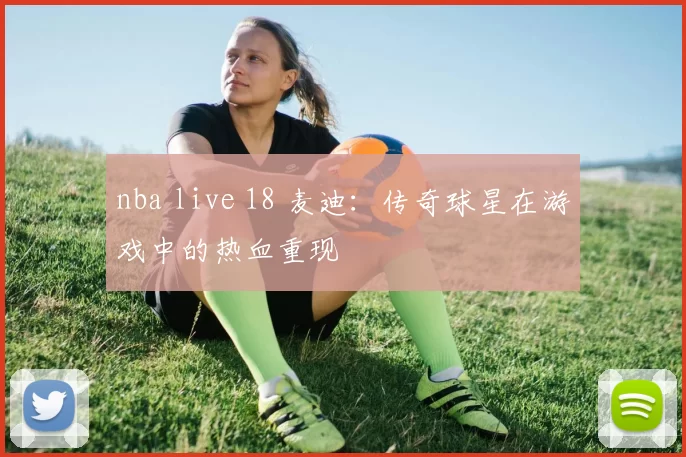 nba live 18 麦迪：传奇球星在游戏中的热血重现