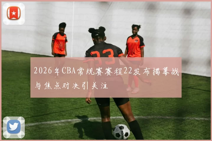 2026年CBA常规赛赛程22发布揭幕战与焦点对决引关注