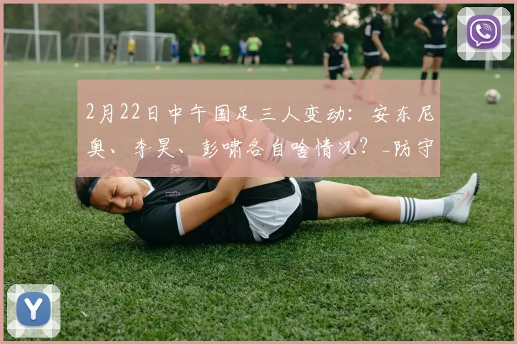 2月22日中午国足三人变动：安东尼奥、李昊、彭啸各自啥情况？_防守_比赛_国少