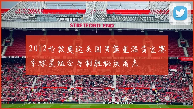 2012伦敦奥运美国男篮重温黄金赛季球星组合与制胜秘诀高光