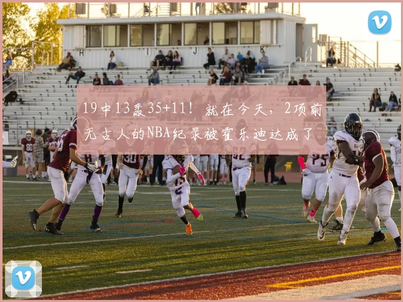 19中13轰35+11！就在今天，2项前无古人的NBA纪录被霍乐迪达成了