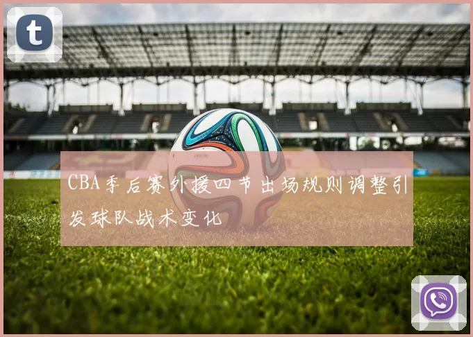 CBA季后赛外援四节出场规则调整引发球队战术变化