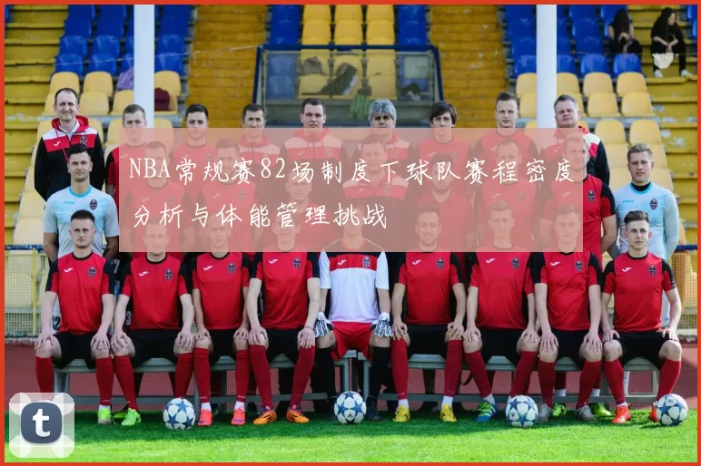 NBA常规赛82场制度下球队赛程密度分析与体能管理挑战