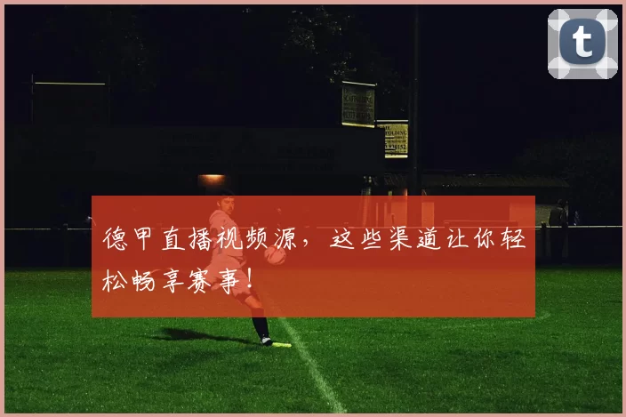 德甲直播视频源，这些渠道让你轻松畅享赛事！