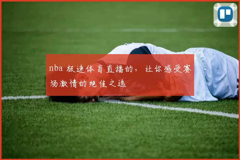nba 极速体育直播的，让你感受赛场激情的绝佳之选