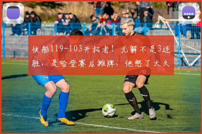 快船119-103开拓者！无解不是3连胜，是哈登赛后摊牌，他憋了太久