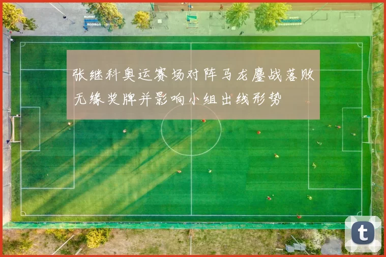 张继科奥运赛场对阵马龙鏖战落败无缘奖牌并影响小组出线形势