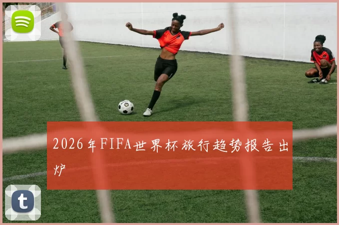 2026年FIFA世界杯旅行趋势报告出炉