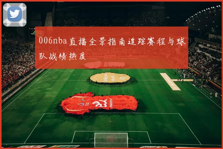 006nba直播全景指南追踪赛程与球队战绩热度