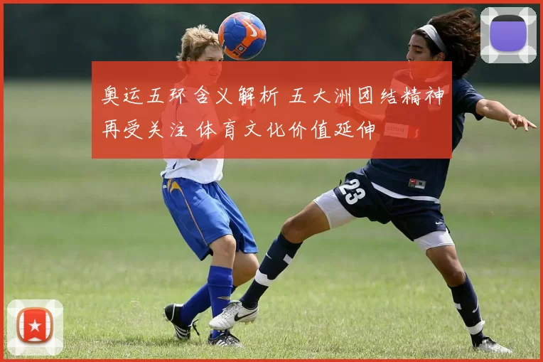 奥运五环含义解析 五大洲团结精神再受关注 体育文化价值延伸