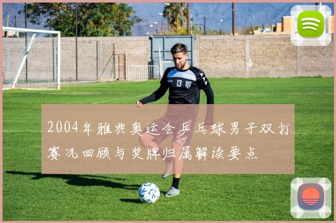 2004年雅典奥运会乒乓球男子双打赛况回顾与奖牌归属解读要点