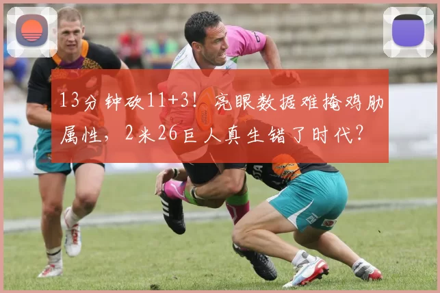 13分钟砍11+3!亮眼数据难掩鸡肋属性,2米26巨人真生错了时代?