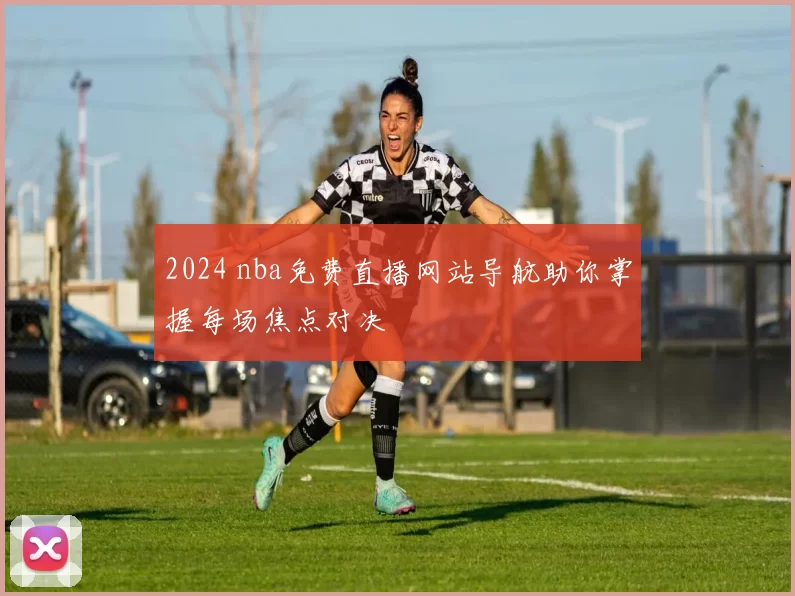 2024 nba免费直播网站导航助你掌握每场焦点对决