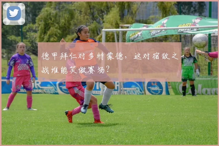 德甲拜仁对多特蒙德，这对宿敌之战谁能笑傲赛场？