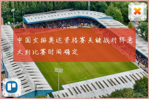中国女排奥运资格赛关键战对阵意大利比赛时间确定