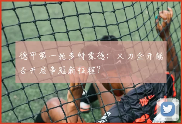 德甲第一轮多特蒙德：火力全开能否开启争冠新征程？