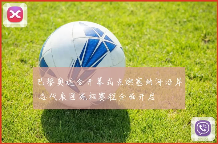 巴黎奥运会开幕式点燃塞纳河沿岸 各代表团亮相赛程全面开启