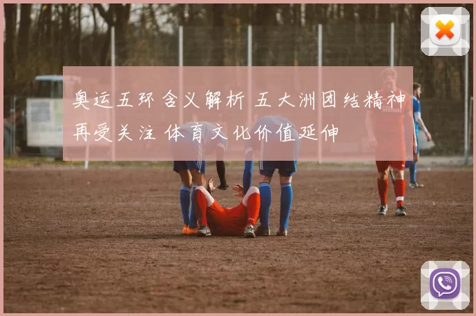奥运五环含义解析 五大洲团结精神再受关注 体育文化价值延伸