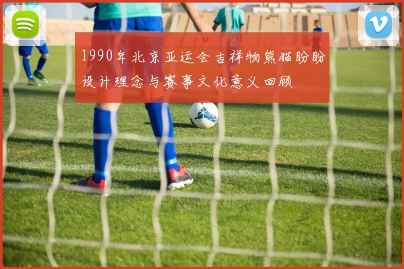 1990年北京亚运会吉祥物熊猫盼盼设计理念与赛事文化意义回顾