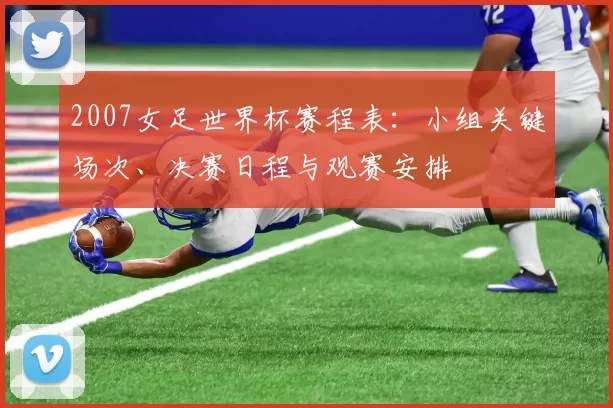 2007女足世界杯赛程表：小组关键场次、决赛日程与观赛安排