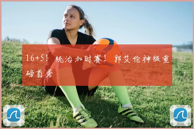 16+5！统治加时赛！郭艾伦神级重磅首秀