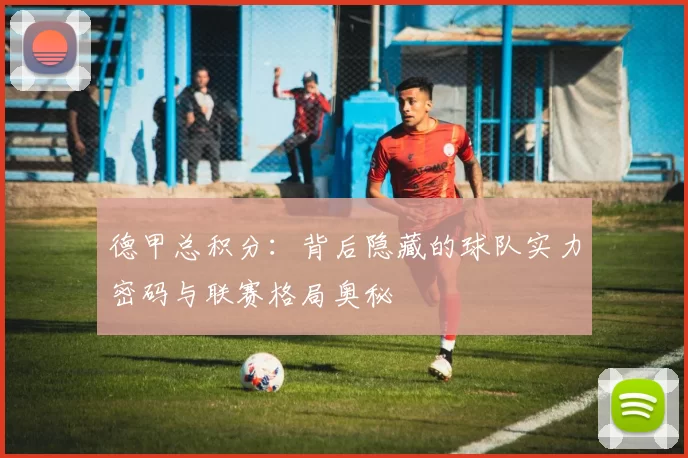 德甲总积分：背后隐藏的球队实力密码与联赛格局奥秘