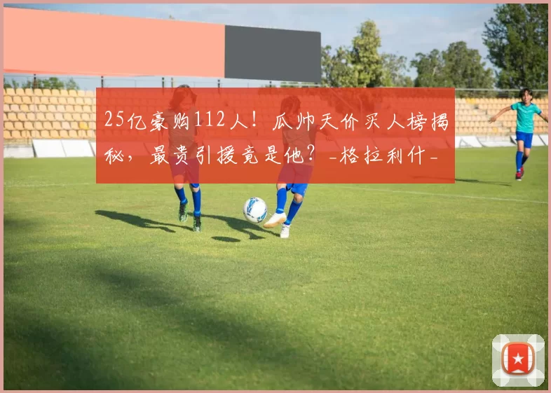 25亿豪购112人！瓜帅天价买人榜揭秘，最贵引援竟是他？_格拉利什_欧元_英超