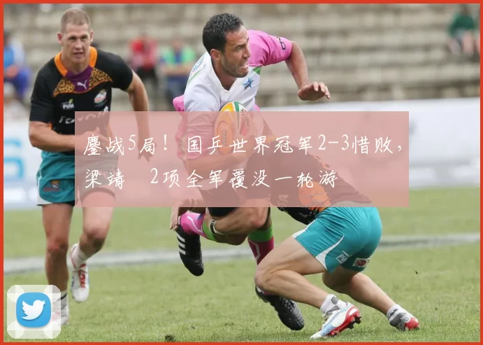 鏖战5局！国乒世界冠军2-3惜败，梁靖崑2项全军覆没一轮游