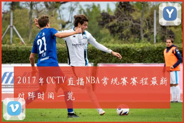 2017年CCTV直播NBA常规赛赛程最新对阵时间一览