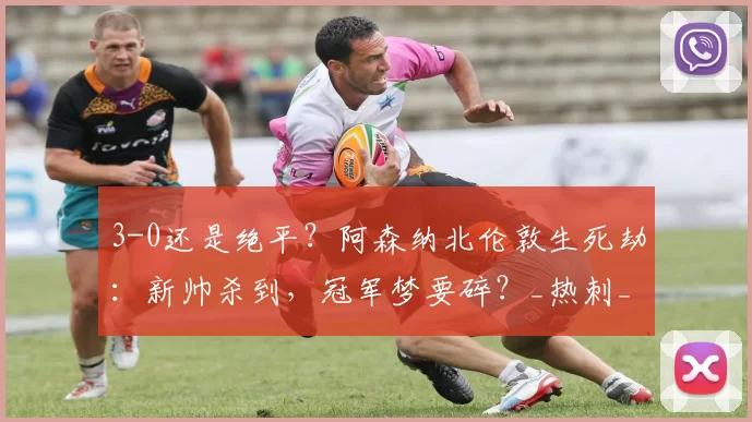 3-0还是绝平?阿森纳北伦敦生死劫:新帅杀到,冠军梦要碎?_热刺_多尔_曼城