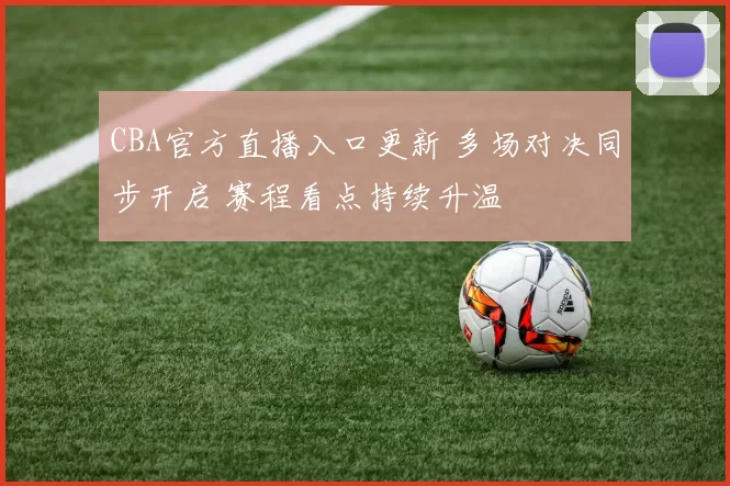 CBA官方直播入口更新 多场对决同步开启 赛程看点持续升温