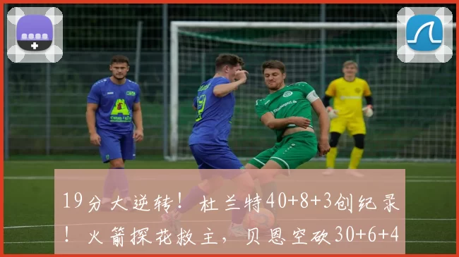 19分大逆转！杜兰特40+8+3创纪录！火箭探花救主，贝恩空砍30+6+4