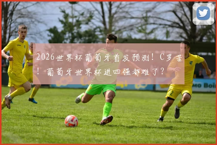 2026世界杯葡萄牙首发预测！C罗苦！葡萄牙世界杯进四强都难了？