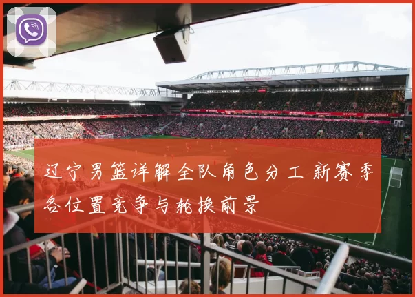 辽宁男篮详解全队角色分工 新赛季各位置竞争与轮换前景