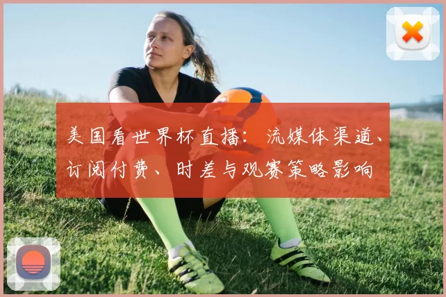 美国看世界杯直播：流媒体渠道、订阅付费、时差与观赛策略影响