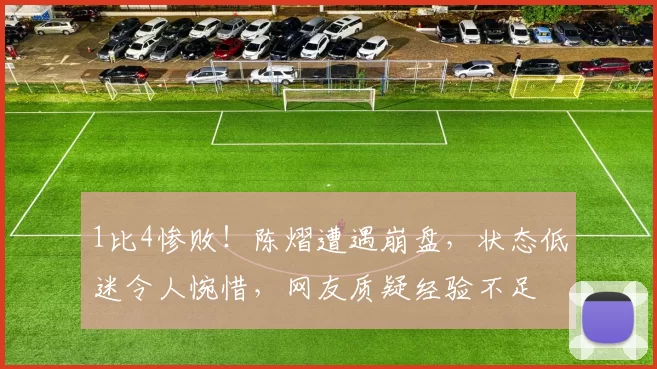 1比4惨败！陈熠遭遇崩盘，状态低迷令人惋惜，网友质疑经验不足