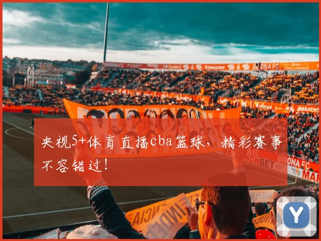 央视5+体育直播cba篮球，精彩赛事不容错过！