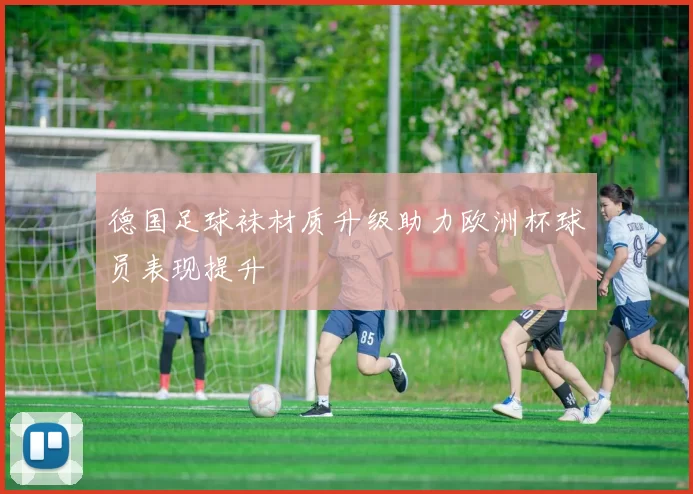 德国足球袜材质升级助力欧洲杯球员表现提升